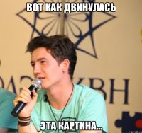 вот как двинулась эта картина...