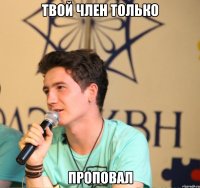 твой член только проповал