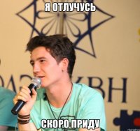 я отлучусь скоро приду