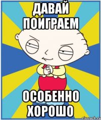 давай поиграем особенно хорошо