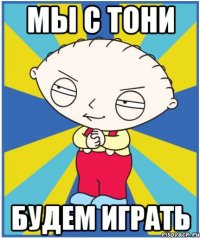 мы с тони будем играть