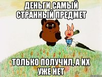 деньги самый странный предмет только получил, а их уже нет