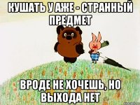кушать у аже - странный предмет вроде не хочешь, но выхода нет