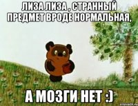 лиза лиза , странный предмет вроде нормальная, а мозги нет :)