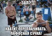 зал? хватит переплачивать, пафосная сучка!