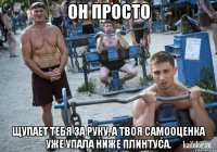 он просто щупает тебя за руку, а твоя самооценка уже упала ниже плинтуса.
