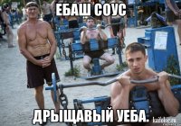 ебаш соус дрыщавый уеба.