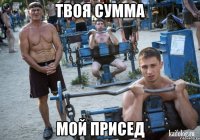 твоя сумма мой присед