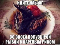 идите на фиг со своей полусырой рыбой с вареным рисом