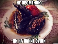 не променяю ни на какие суши