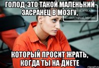 голод-это такой маленький засранец в мозгу, который просит жрать, когда ты на диете