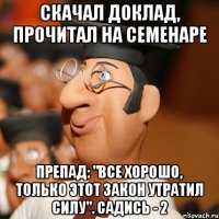 скачал доклад, прочитал на семенаре препад: "все хорошо, только этот закон утратил силу". садись - 2