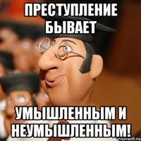 преступление бывает умышленным и неумышленным!