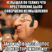 услышал по телику что преступление было совершено неумышленно закричал во весь голос "по неосторожности!!!"