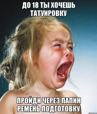 до 18 ты хочешь татуировку пройди через папин ремень подготовку