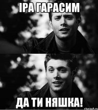 іра гарасим да ти няшка!