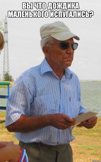 вы что дождика маленького испугались? 