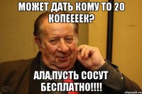может дать кому то 20 копеееек? ала,пусть сосут бесплатно!!!