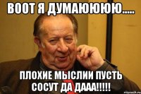 воот я думаюююю..... плохие мыслии пусть сосут да дааа!!!