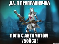да, я праправнучка попа с автоматом. убойся!