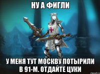 ну а фигли у меня тут москву потырили в 91-м. отдайте цуки