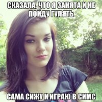 сказала, что я занята и не пойду гулять сама сижу и играю в симс