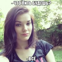 - что пить будешь? - всё
