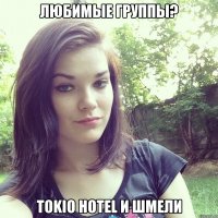 любимые группы? tokio hotel и шмели