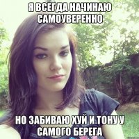 я всегда начинаю самоуверенно но забиваю хуй и тону у самого берега
