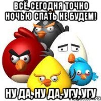 всё, сегодня точно ночью спать не будем! ну да, ну да, угу, угу