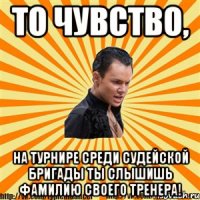 то чувство, на турнире среди судейской бригады ты слышишь фамилию своего тренера!