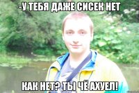 -у тебя даже сисек нет как нет? ты чё ахуел!