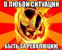 в любой ситуации быть за революцию