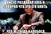 иисус раздавал хлеб и говорил что это его плоть что ж, тогда я хлебоед