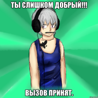 ты слишком добрый!!! вызов принят.