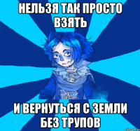 нельзя так просто взять и вернуться с земли без трупов