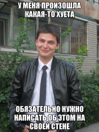 у меня произошла какая-то хуета обязательно нужно написать об этом на своей стене