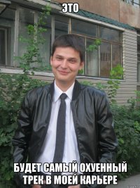 это будет самый охуенный трек в моей карьере