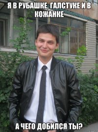 я в рубашке, галстуке и в кожанке а чего добился ты?