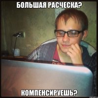 большая расческа? компенсируешь?