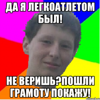 да я легкоатлетом был! не веришь?пошли грамоту покажу!