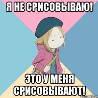 я не срисовываю! это у меня срисовывают!