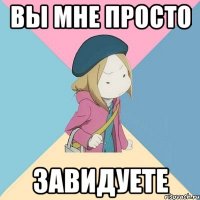 вы мне просто завидуете