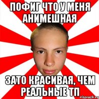 пофиг что у меня анимешная зато красивая, чем реальные тп