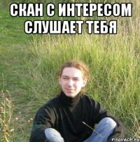 скан с интересом слушает тебя 