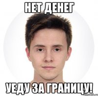 нет денег уеду за границу!