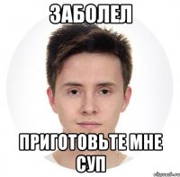 заболел приготовьте мне суп