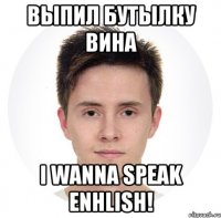 выпил бутылку вина i wanna speak enhlish!