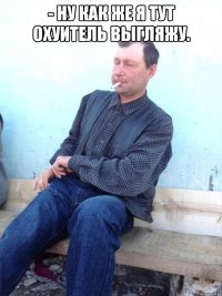 - ну как же я тут охуитель выгляжу. 