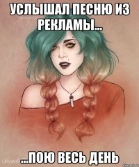 услышал песню из рекламы... ...пою весь день